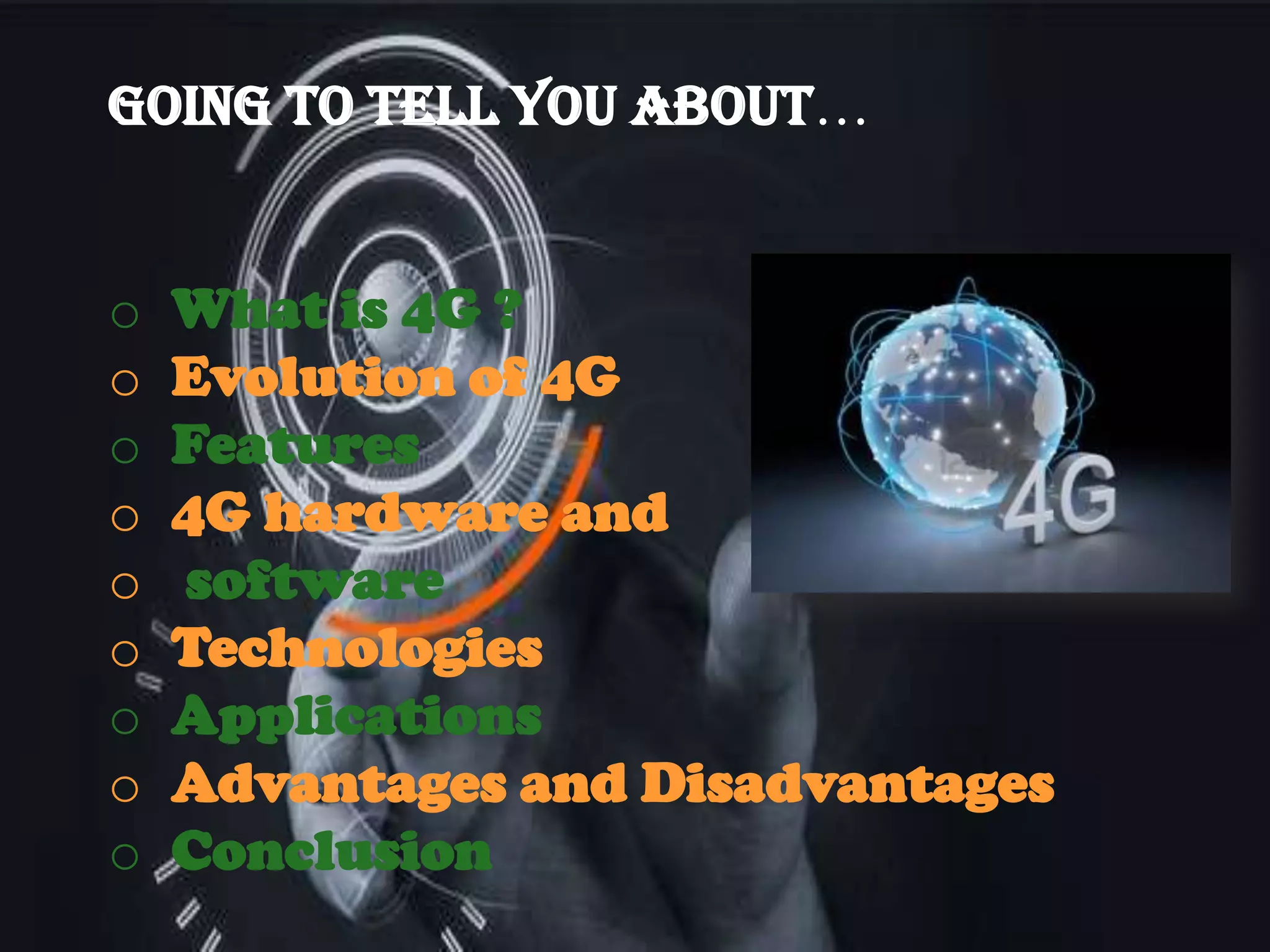 Going To tell You About…
o
o
o
o
o
o
o
o
o

What is 4G ?
Evolution of 4G
Features
4G hardware and
software
Technologies
Applications
Advantages and Disadvantages
Conclusion

 