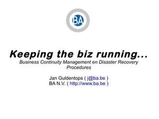 Keeping the biz running...
Business Continuity Management en Disaster Recovery
Procedures
Jan Guldentops ( j@ba.be )
BA N.V. ( http://www.ba.be )
 
