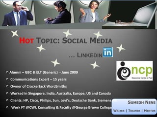 Hot Topic: Social Media                    … Linkedin  Alumni – GBC & ELT (Generic)  - June 2009   Communications Expert – 15 years Owner of CrackerJackWordSmiths Worked in Singapore, India, Australia, Europe, US and Canada   Clients: HP, Cisco, Philips, Sun, Levi’s, Deutsche Bank, Siemens AG   Work FT @CWI, Consulting & Faculty @George Brown College Sumedh Nene Writer | Trainer | Mentor 