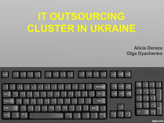 IT OUTSOURCING
CLUSTER IN UKRAINE
Alicia Dereza
Olga Dyachenko
 