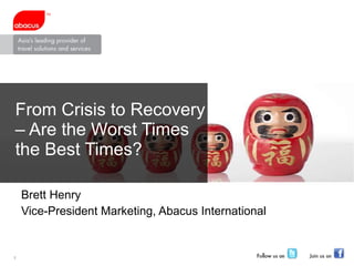 From Crisis to Recovery – Are the Worst Times the Best Times? Brett Henry  Vice-President Marketing, Abacus International 