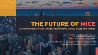 THE FUTURE OF MICE
NAVIGATING THE SHIFTING LANDSCAPE: CHANGING WORLD ISSUES AND TRENDS
CHUTA THARACHAI, PH.D.
CIS, CITP, CEM, DES, EMD, SEPC
Director of Corporate Strategy Development Department
Thailand Convention and Exhibition Bureau
 