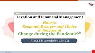 https:irisgst.com
Taxation and Financial Management
Change during the Pandemic?"
How to
Respond, Recover and Thrive
in the face of
IRISGST in Association with CII
 