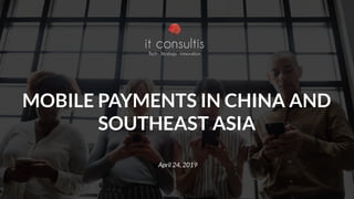 MOBILE PAYMENTS IN CHINA AND
SOUTHEAST ASIA
April 24, 2019
 