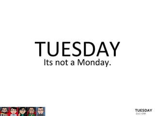 TUESDAY Its not a Monday. 
