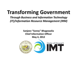 Transforming Government
 Through Business and Information Technology
 (IT)/Information Resource Management (IRM)


          Sanjeev “Sonny” Bhagowalia
            Chief Information Officer
                   May 4, 2012
 