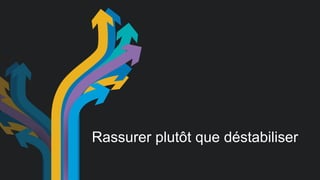 Rassurer plutôt que déstabiliser 
 