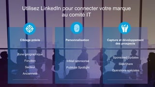 Utilisez LinkedIn pour connecter votre marque 
au comité IT 
Ciblage précis 
Zone géographique 
● 
Fonction 
● 
Secteur 
● 
Ancienneté 
Personnalisation 
InMail sponsorisé 
● 
Publicité Spotlight 
Capture et développement 
des prospects 
Sponsored Updates 
● 
SlideShare 
● 
Opérations spéciales 
 