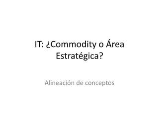 IT: ¿Commodityo Área Estratégica? Alineación de conceptos 