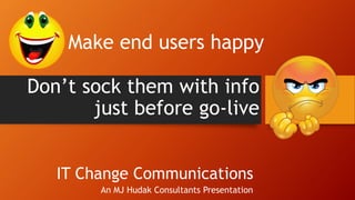 IT Change Communications
An MJ Hudak Consultants Presentation
Make end users happy
Don’t sock them with info
just before go-live
 