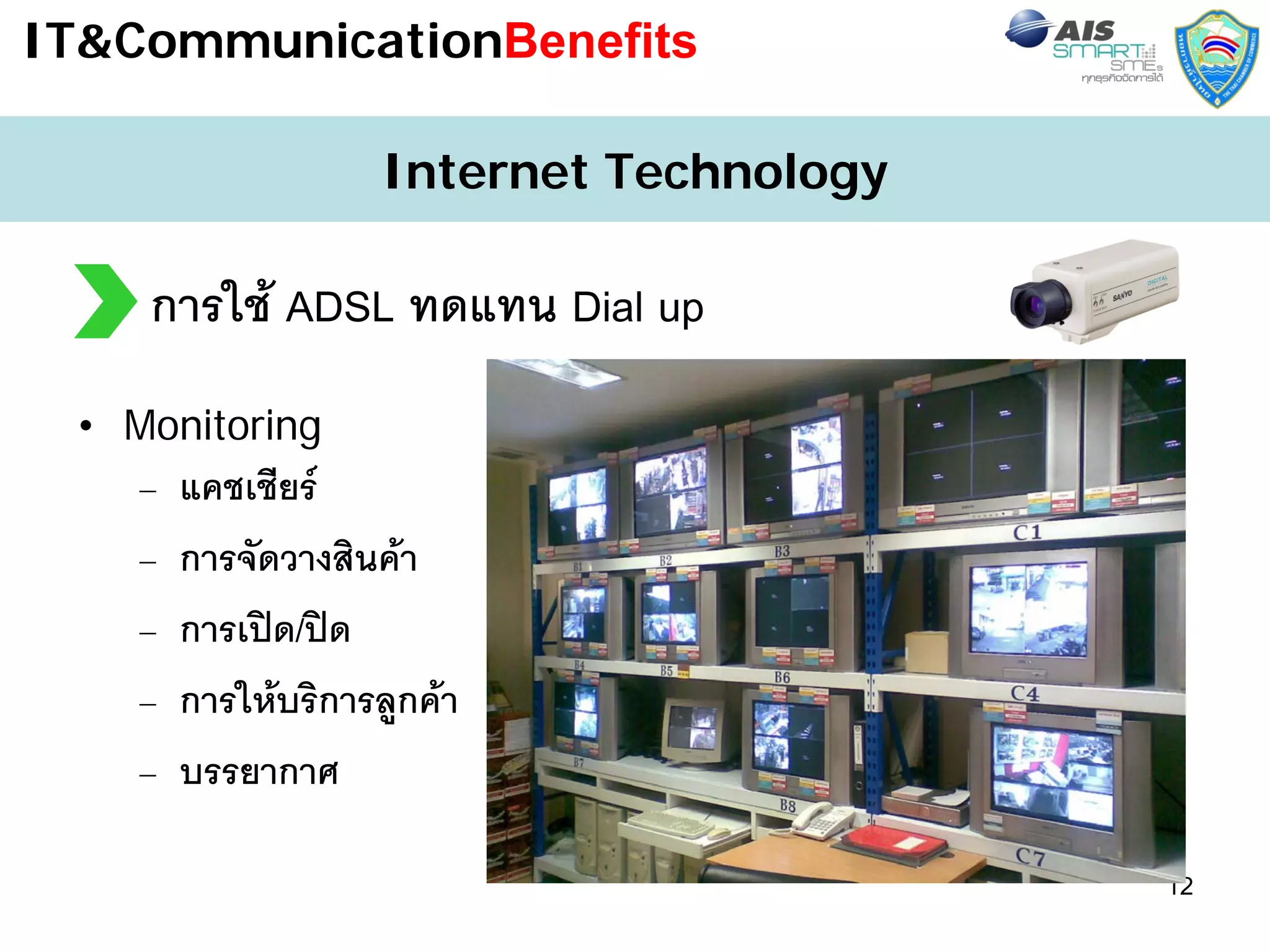 IT&CommunicationBenefits

                     Internet Technology

    การใช ADSL ทดแทน Dial up
 • Monitoring
    –   แคชเชียร
    –   การจัดวางสินคา
    –   การเปด/ปด
    –   การใหบริการลูกคา
    –   บรรยากาศ

                                           12
 