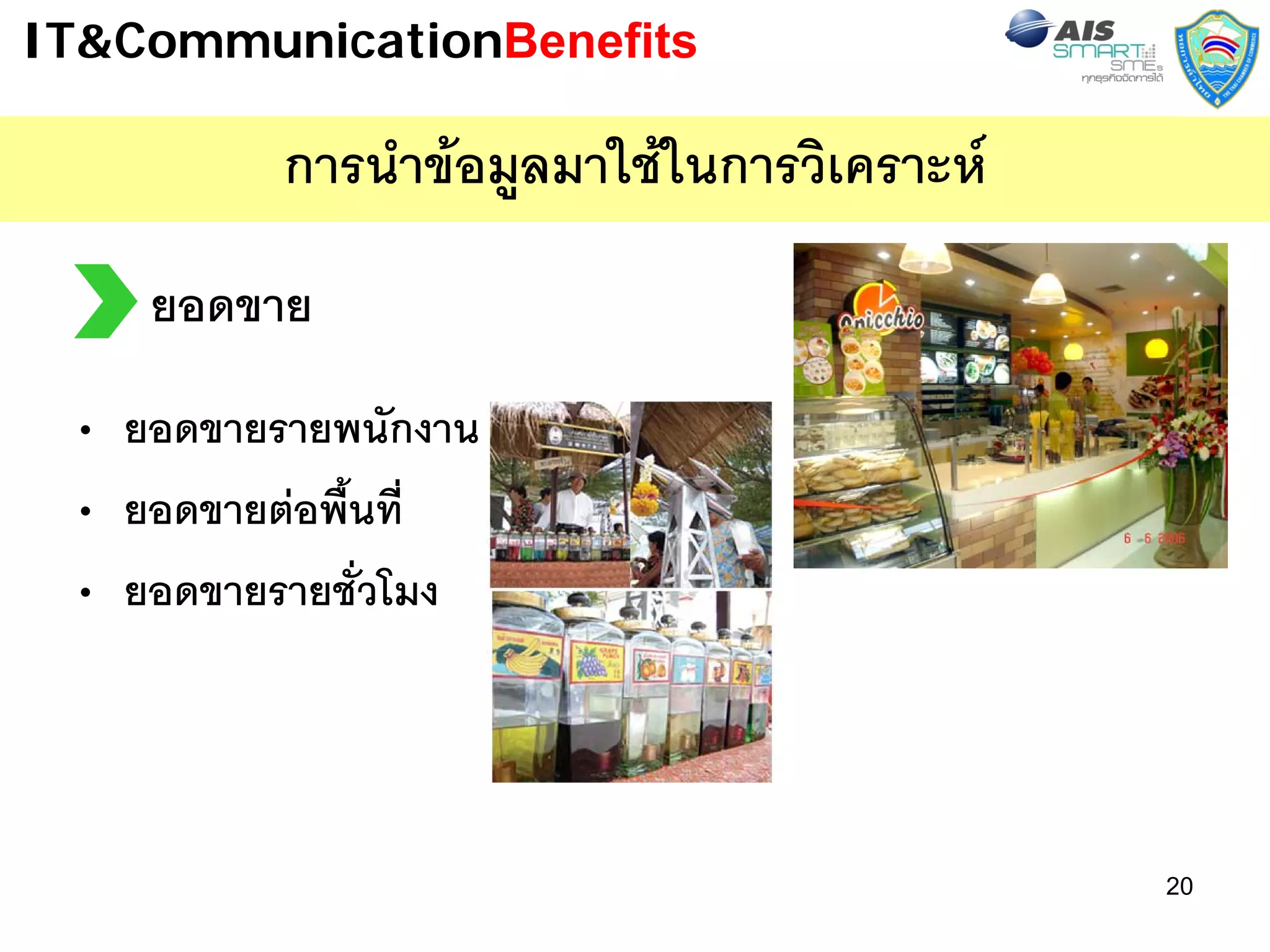 IT&CommunicationBenefits

          การนําขอมูลมาใชในการวิเคราะห
    ยอดขาย
 • ยอดขายรายพนักงาน
 • ยอดขายตอพื้นที่
 • ยอดขายรายชั่วโมง




                                            20
 