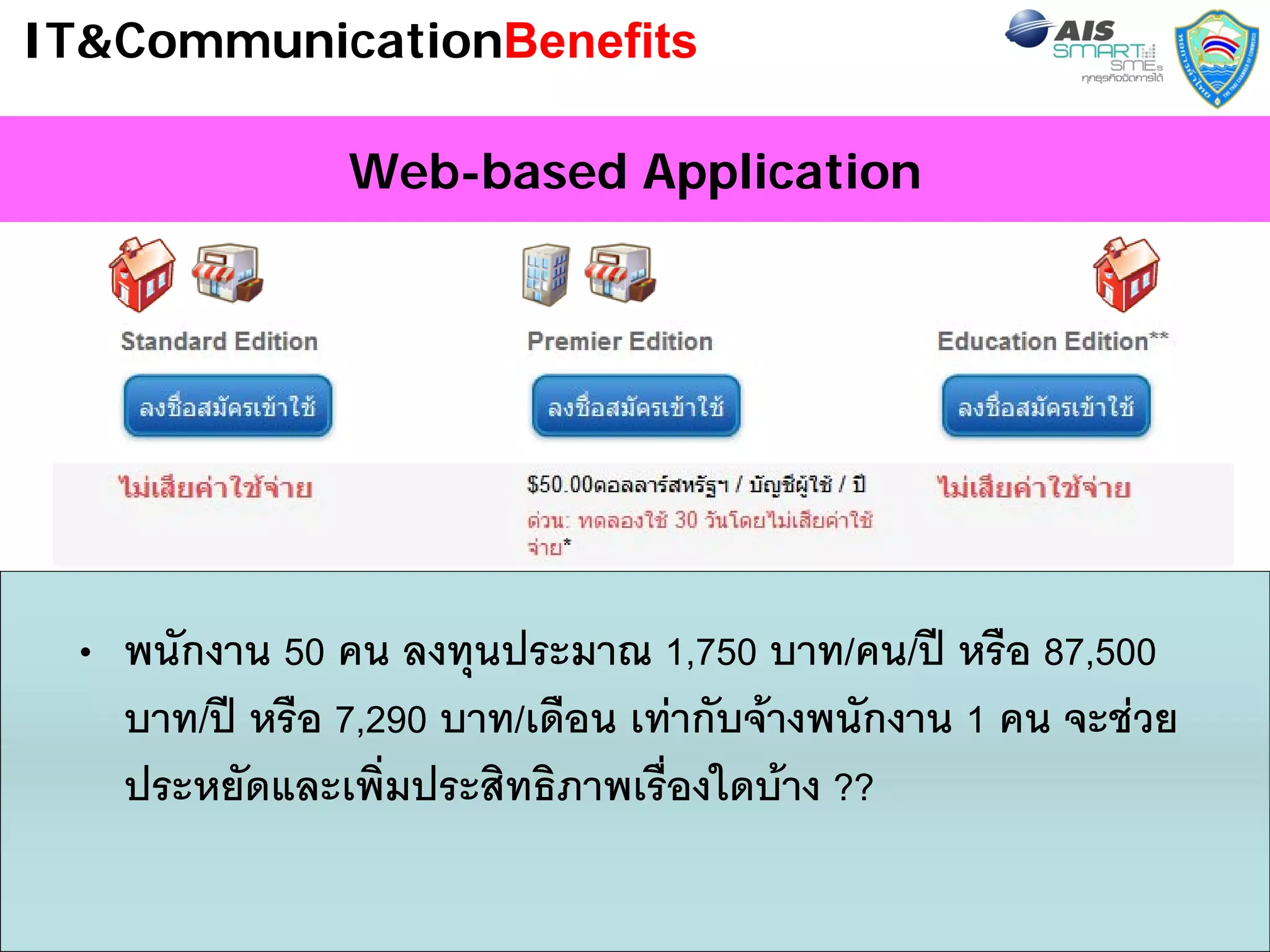 IT&CommunicationBenefits

               Web-based Application




 • พนักงาน 50 คน ลงทุนประมาณ 1,750 บาท/คน/ป หรือ 87,500
   บาท/ป หรือ 7,290 บาท/เดือน เทากับจางพนักงาน 1 คน จะชวย
   ประหยัดและเพิ่มประสิทธิภาพเรื่องใดบาง ??
                                                            40
 