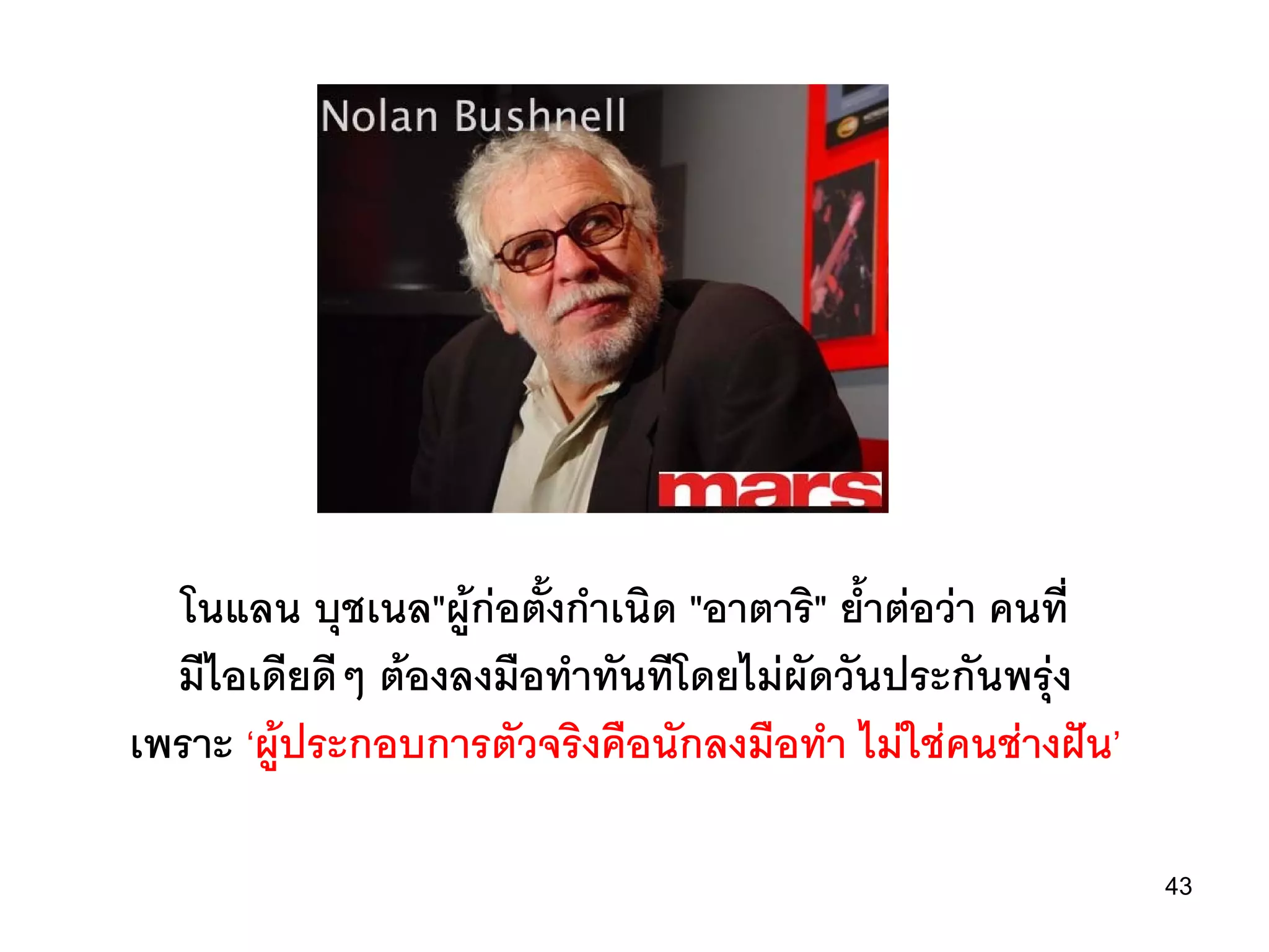 โนแลน บุชเนล"ผูกอตั้งกําเนิด "อาตาริ" ย้ําตอวา คนที่
  มีไอเดียดีๆ ตองลงมือทําทันทีโดยไมผัดวันประกันพรุง
เพราะ ‘ผูประกอบการตัวจริงคือนักลงมือทํา ไมใชคนชางฝน’

                                                             43
 