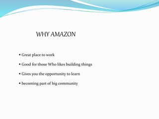 WHY AMAZON
 Great place to work
 Good for those Who likes building things
 Gives you the opportunity to learn
 becoming part of big community
 
