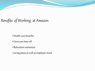 Benefits of Working at Amazon
• Health care benefits
• Gives you time off
• Relocation assistance
• saving plans as well as employee stock
 