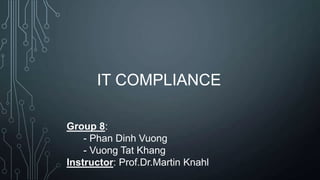 IT COMPLIANCE
Group 8:
- Phan Dinh Vuong
- Vuong Tat Khang
Instructor: Prof.Dr.Martin Knahl
 