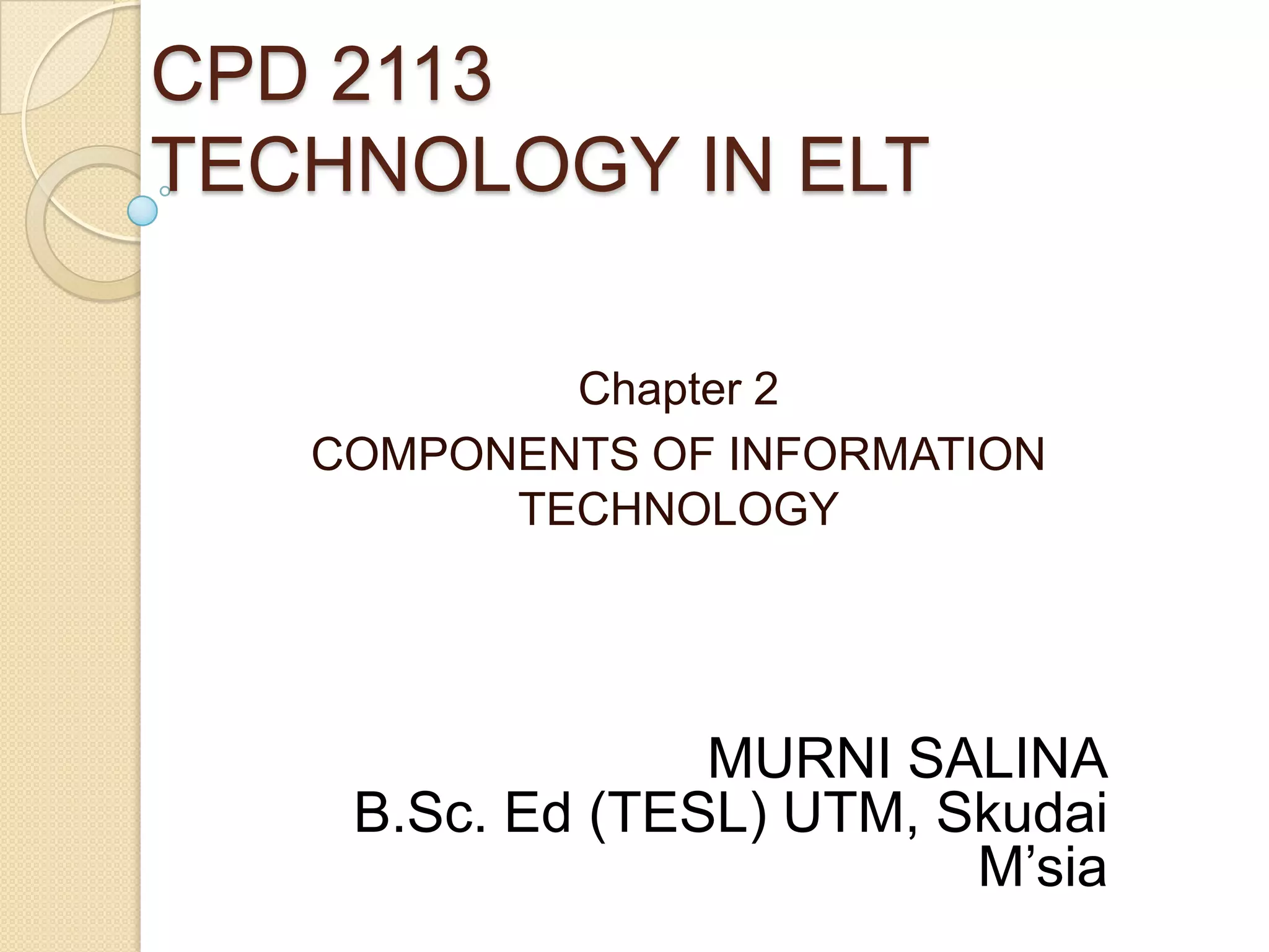 CPD 2113
TECHNOLOGY IN ELT
Chapter 2
COMPONENTS OF INFORMATION
TECHNOLOGY
MURNI SALINA
B.Sc. Ed (TESL) UTM, Skudai
M’sia