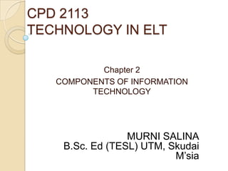 CPD 2113
TECHNOLOGY IN ELT
Chapter 2
COMPONENTS OF INFORMATION
TECHNOLOGY

MURNI SALINA
B.Sc. Ed (TESL) UTM, Skudai
M’sia

 