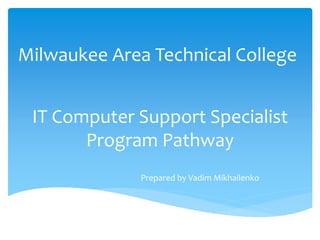 Milwaukee Area Technical College 
IT Computer Support Specialist 
Program Pathway 
Prepared by Vadim Mikhailenko 
 