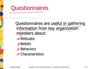 Kendall & Kendall Copyright © 2014 Pearson Education, Inc. Publishing as Prentice Hall 4-33
Questionnaires
Questionnaires are useful in gathering
information from key organization
members about:
• Attitudes
• Beliefs
• Behaviors
• Characteristics
 