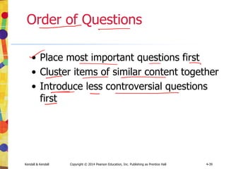 Kendall & Kendall Copyright © 2014 Pearson Education, Inc. Publishing as Prentice Hall 4-39
Order of Questions
• Place most important questions first
• Cluster items of similar content together
• Introduce less controversial questions
first
 