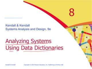 Kendall & Kendall Copyright © 2014 Pearson Education, Inc. Publishing as Prentice Hall
8
Kendall & Kendall
Systems Analysis and Design, 9e
Analyzing Systems
Using Data Dictionaries
 