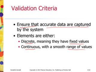 Kendall & Kendall Copyright © 2014 Pearson Education, Inc. Publishing as Prentice Hall 8-32
Validation Criteria
• Ensure that accurate data are captured
by the system
• Elements are either:
• Discrete, meaning they have fixed values
• Continuous, with a smooth range of values
 