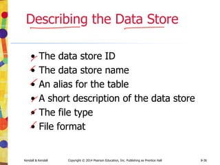Kendall & Kendall Copyright © 2014 Pearson Education, Inc. Publishing as Prentice Hall 8-36
Describing the Data Store
• The data store ID
• The data store name
• An alias for the table
• A short description of the data store
• The file type
• File format
 