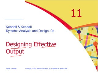Kendall & Kendall Copyright © 2014 Pearson Education, Inc. Publishing as Prentice Hall
11
Kendall & Kendall
Systems Analysis and Design, 9e
Designing Effective
Output
 