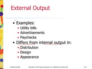 11-6
Kendall & Kendall Copyright © 2014 Pearson Education, Inc. Publishing as Prentice Hall 11-6
External Output
• Examples:
• Utility bills
• Advertisements
• Paychecks
• Differs from internal output in:
• Distribution
• Design
• Appearance
 