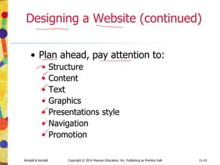 11-15
Kendall & Kendall Copyright © 2014 Pearson Education, Inc. Publishing as Prentice Hall 11-15
Designing a Website (continued)
• Plan ahead, pay attention to:
• Structure
• Content
• Text
• Graphics
• Presentations style
• Navigation
• Promotion
 