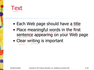 11-18
Kendall & Kendall Copyright © 2014 Pearson Education, Inc. Publishing as Prentice Hall 11-18
Text
• Each Web page should have a title
• Place meaningful words in the first
sentence appearing on your Web page
• Clear writing is important
 
