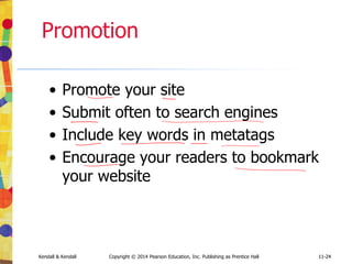 11-24
Kendall & Kendall Copyright © 2014 Pearson Education, Inc. Publishing as Prentice Hall 11-24
Promotion
• Promote your site
• Submit often to search engines
• Include key words in metatags
• Encourage your readers to bookmark
your website
 