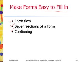 12-6
Kendall & Kendall Copyright © 2014 Pearson Education, Inc. Publishing as Prentice Hall
Make Forms Easy to Fill in
• Form flow
• Seven sections of a form
• Captioning
 