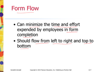 12-7
Kendall & Kendall Copyright © 2014 Pearson Education, Inc. Publishing as Prentice Hall
Form Flow
• Can minimize the time and effort
expended by employees in form
completion
• Should flow from left to right and top to
bottom
 