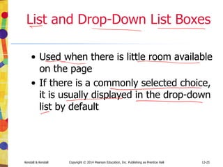 12-25
Kendall & Kendall Copyright © 2014 Pearson Education, Inc. Publishing as Prentice Hall
List and Drop-Down List Boxes
• Used when there is little room available
on the page
• If there is a commonly selected choice,
it is usually displayed in the drop-down
list by default
 