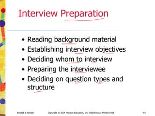 Kendall & Kendall Copyright © 2014 Pearson Education, Inc. Publishing as Prentice Hall 4-6
Interview Preparation
• Reading background material
• Establishing interview objectives
• Deciding whom to interview
• Preparing the interviewee
• Deciding on question types and
structure
 