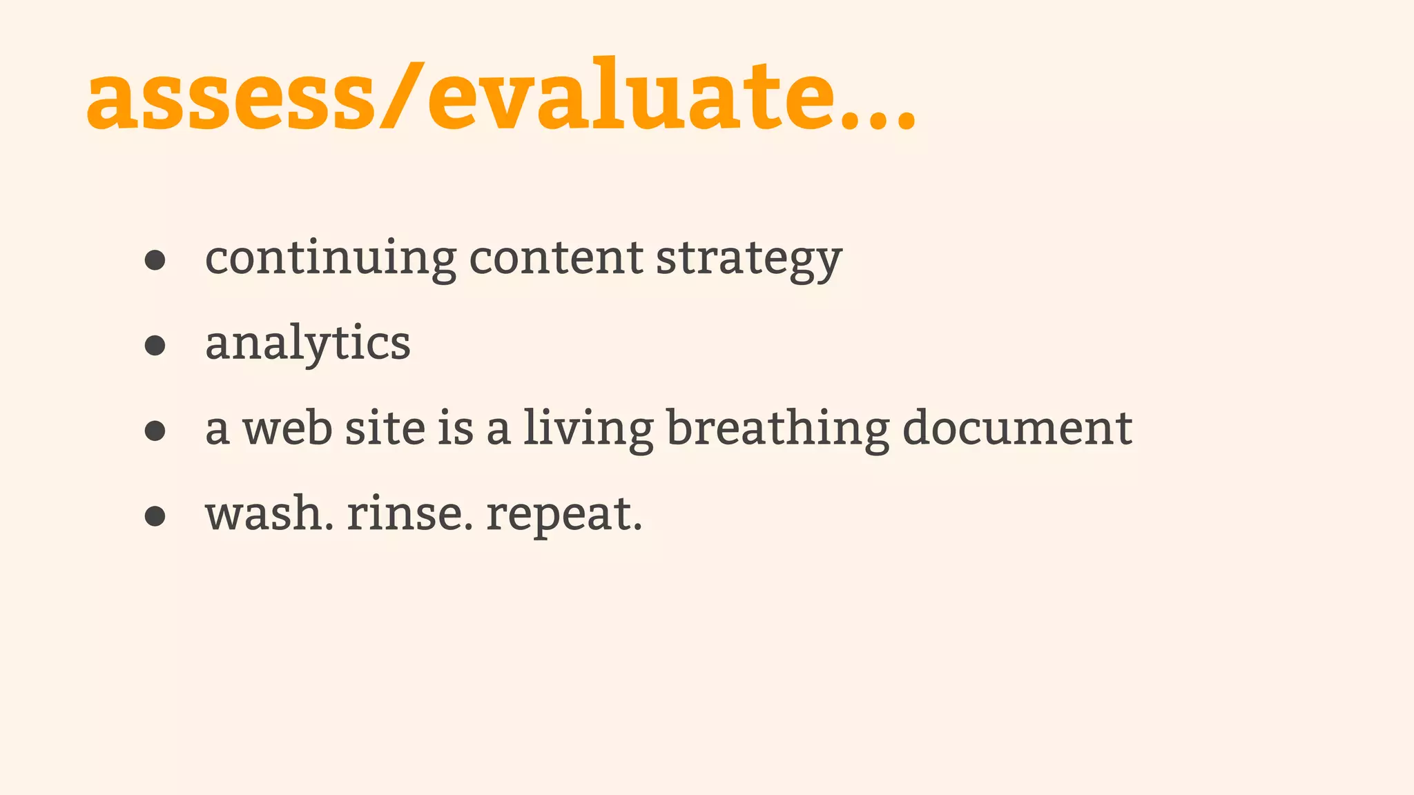 assess/evaluate... 
● continuing content strategy 
● analytics 
● a web site is a living breathing document 
● wash. rinse. repeat. 
 