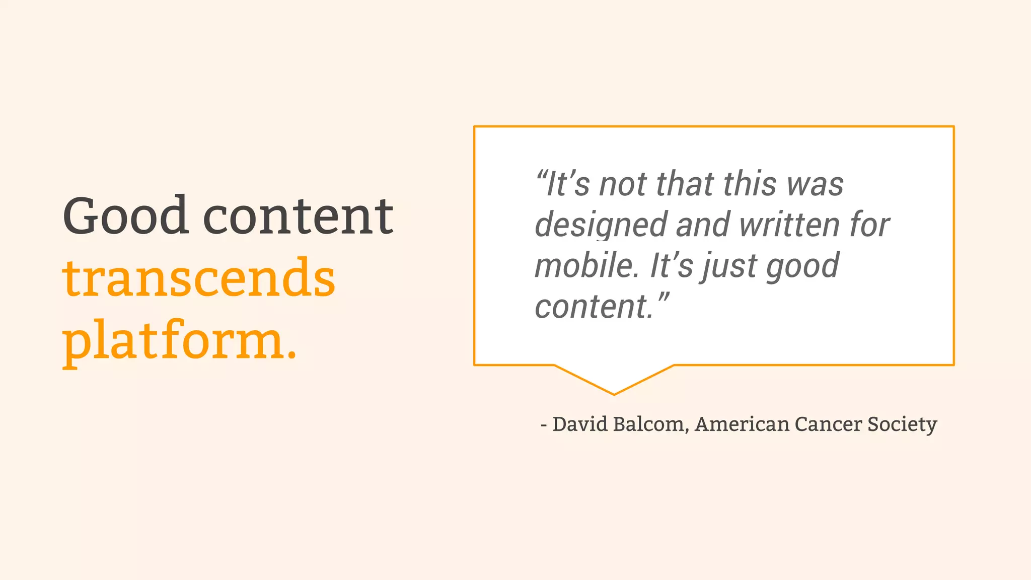 Good content 
transcends 
platform. 
“It’s not that this was 
designed and written for 
mobile. It’s just good 
content.” 
- David Balcom, American Cancer Society 
 