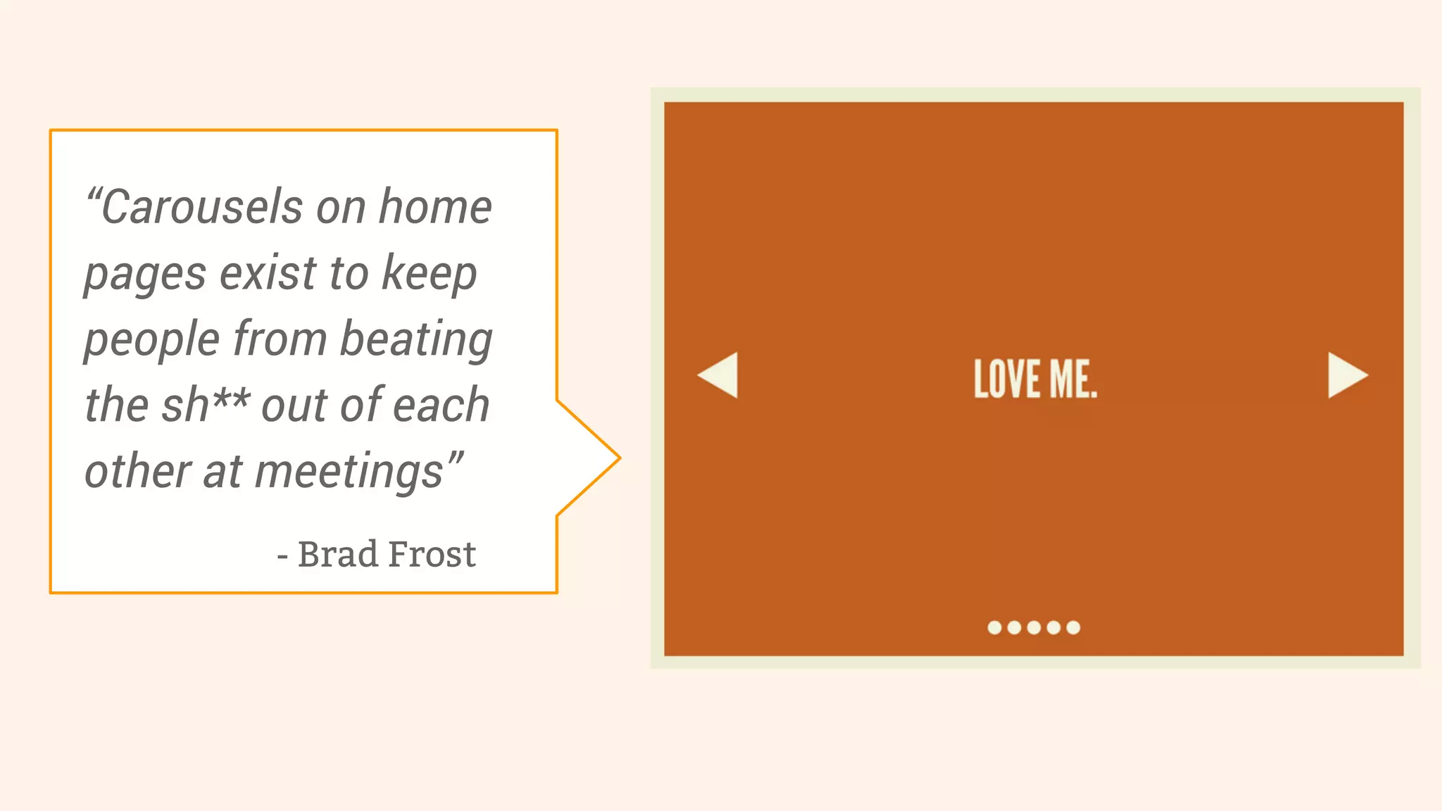 “Carousels on home 
pages exist to keep 
people from beating 
the sh** out of each 
other at meetings” 
- Brad Frost 
 