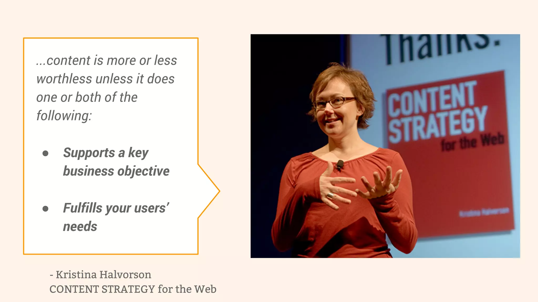 ...content is more or less 
worthless unless it does 
one or both of the 
following: 
● Supports a key 
business objective 
● Fulfills your users’ 
needs 
- Kristina Halvorson 
CONTENT STRATEGY for the Web 
 