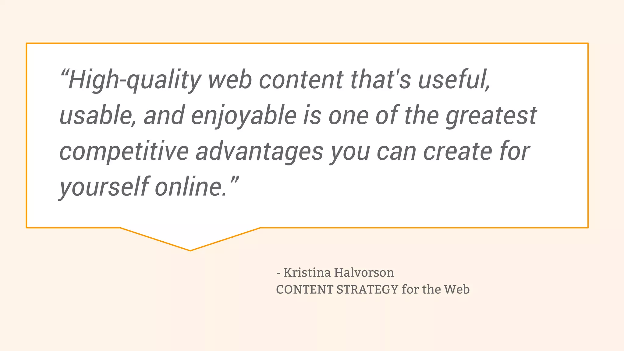 “High-quality web content that's useful, 
usable, and enjoyable is one of the greatest 
competitive advantages you can create for 
yourself online.” 
- Kristina Halvorson 
CONTENT STRATEGY for the Web 
 