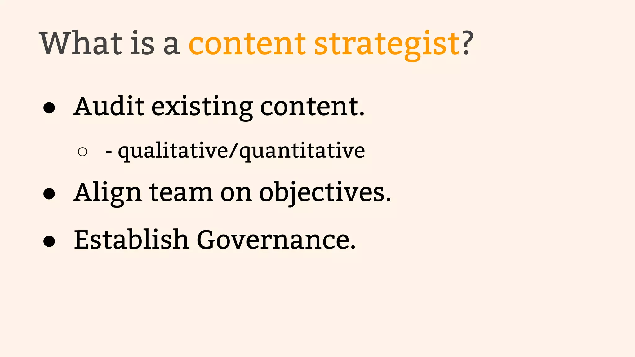 What is a content strategist? 
● Audit existing content. 
○ - qualitative/quantitative 
● Align team on objectives. 
● Establish Governance. 
 