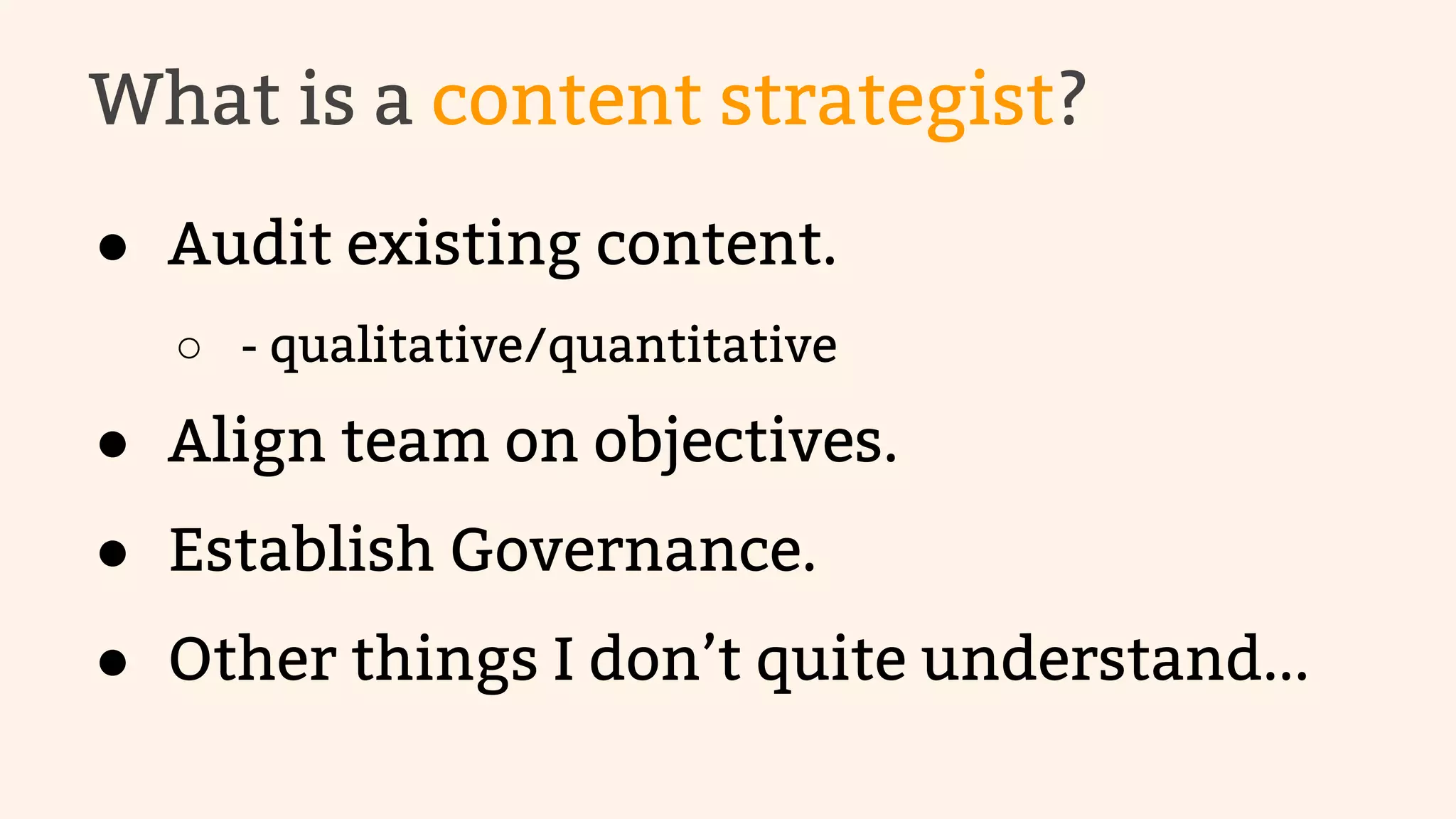 What is a content strategist? 
● Audit existing content. 
○ - qualitative/quantitative 
● Align team on objectives. 
● Establish Governance. 
● Other things I don’t quite understand... 
 