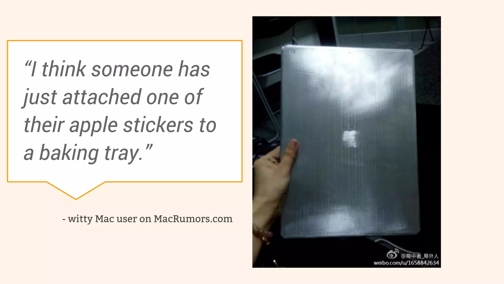 “I think someone has 
just attached one of 
their apple stickers to 
a baking tray.” 
- witty Mac user on MacRumors.com 
 