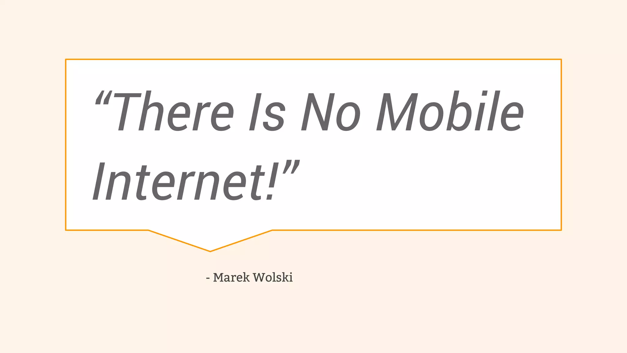 “There Is No Mobile 
Internet!” 
- Marek Wolski 
 