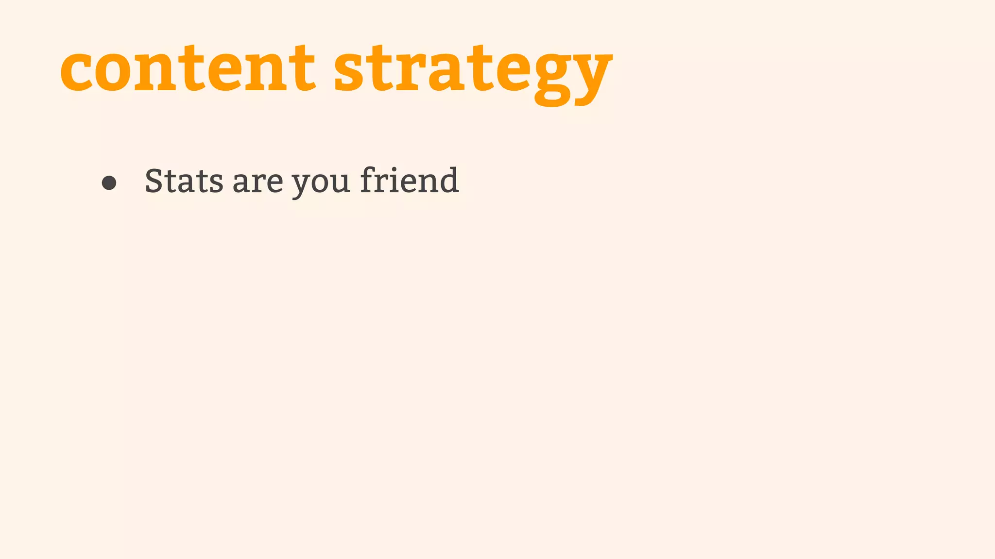 content strategy 
● Stats are you friend 
 