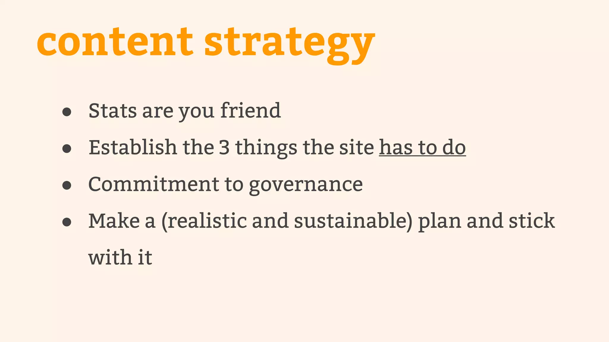 content strategy 
● Stats are you friend 
● Establish the 3 things the site has to do 
● Commitment to governance 
● Make a (realistic and sustainable) plan and stick 
with it 
 