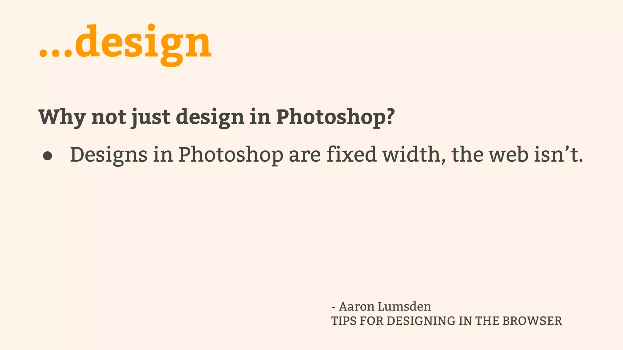 ...design 
Why not just design in Photoshop? 
● Designs in Photoshop are fixed width, the web isn’t. 
- Aaron Lumsden 
TIPS FOR DESIGNING IN THE BROWSER 
 